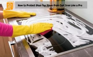 How to Protect Glass Top Stove from Cast Iron